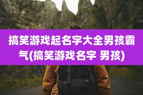 搞笑游戏起名字大全男孩霸气(搞笑游戏名字 男孩)