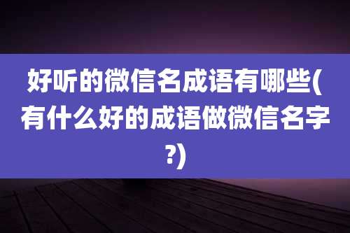 好听的微信名成语有哪些(有什么好的成语做微信名字?)