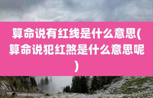 算命说有红线是什么意思(算命说犯红煞是什么意思呢)