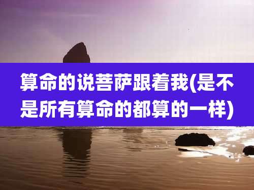 算命的说菩萨跟着我(是不是所有算命的都算的一样)