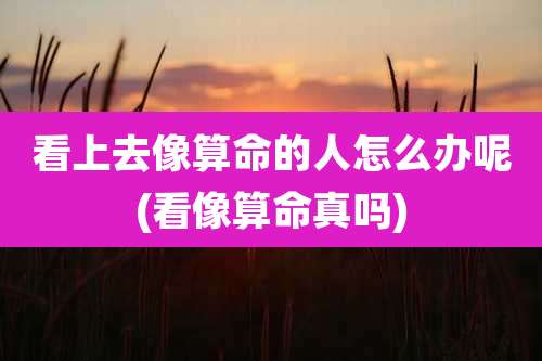 看上去像算命的人怎么办呢(看像算命真吗)