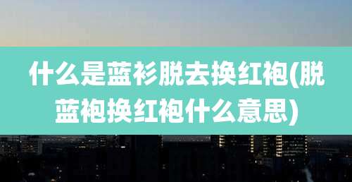 什么是蓝衫脱去换红袍(脱蓝袍换红袍什么意思)