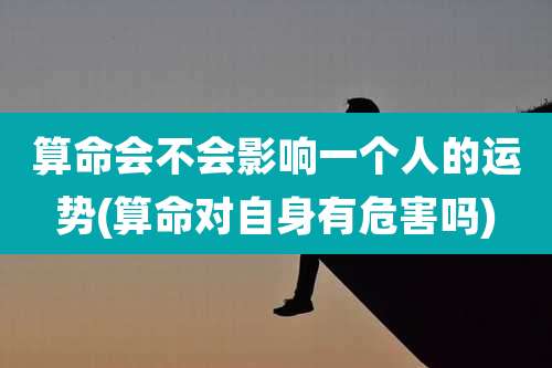 算命会不会影响一个人的运势(算命对自身有危害吗)