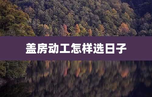 盖房动工怎样选日子