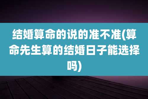 结婚算命的说的准不准(算命先生算的结婚日子能选择吗)