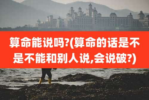 算命能说吗?(算命的话是不是不能和别人说,会说破?)