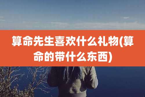 算命先生喜欢什么礼物(算命的带什么东西)