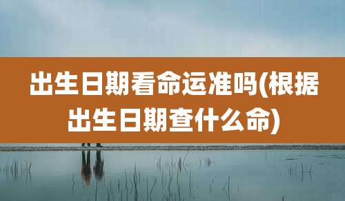 出生日期看命运准吗(根据出生日期查什么命)
