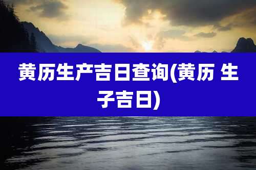 黄历生产吉日查询(黄历 生子吉日)