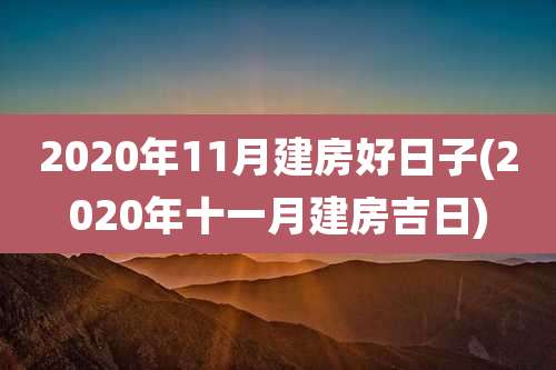 2020年11月建房好日子(2020年十一月建房吉日)