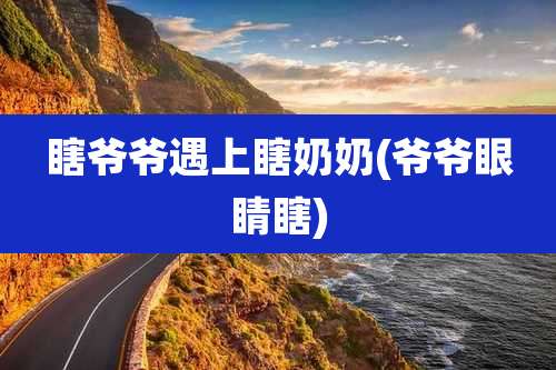 瞎爷爷遇上瞎奶奶(爷爷眼睛瞎)