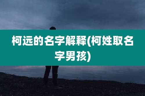 柯远的名字解释(柯姓取名字男孩)