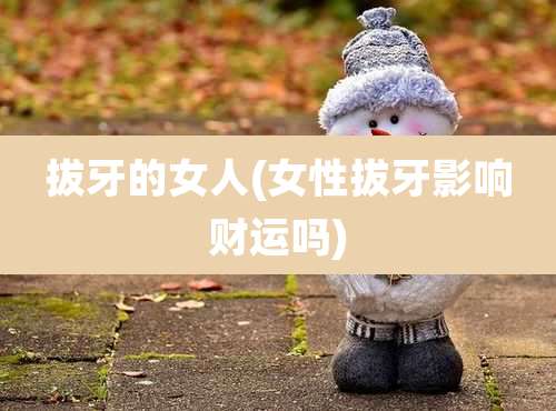 拔牙的女人(女性拔牙影响财运吗)