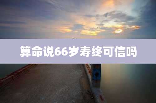 算命说66岁寿终可信吗