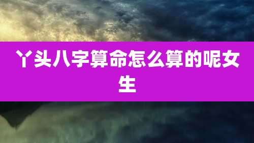 丫头八字算命怎么算的呢女生