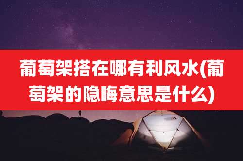 葡萄架搭在哪有利风水(葡萄架的隐晦意思是什么)