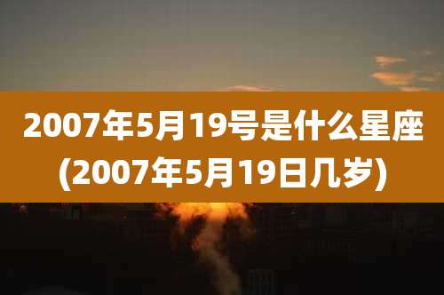2007年5月19号是什么星座(2007年5月19日几岁)