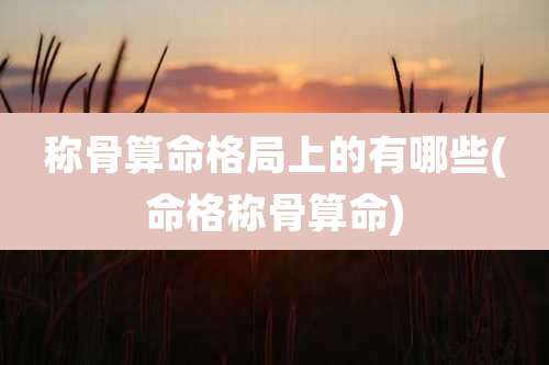 称骨算命格局上的有哪些(命格称骨算命)