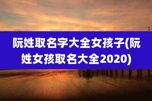 阮姓取名字大全女孩子(阮姓女孩取名大全2020)