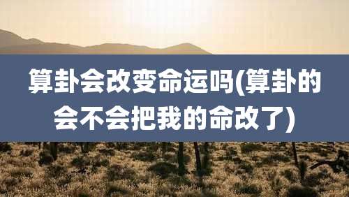 算卦会改变命运吗(算卦的会不会把我的命改了)