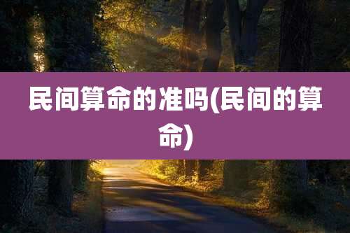 民间算命的准吗(民间的算命)