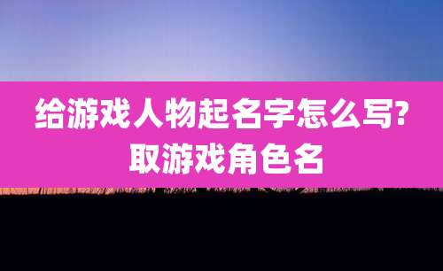 给游戏人物起名字怎么写? 取游戏角色名