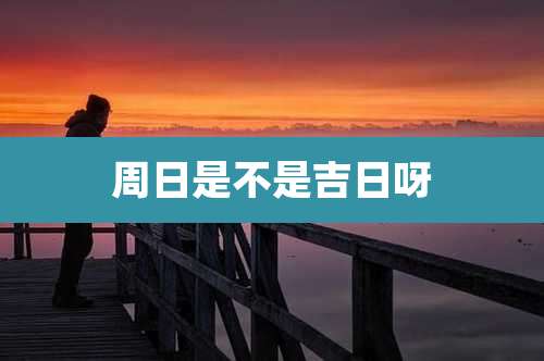 周日是不是吉日呀