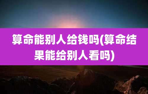算命能别人给钱吗(算命结果能给别人看吗)