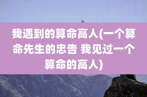 我遇到的算命高人(一个算命先生的忠告 我见过一个算命的高人)