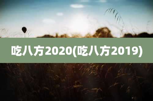 吃八方2020(吃八方2019)