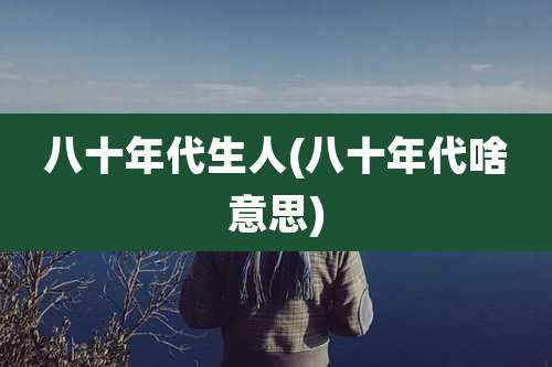 八十年代生人(八十年代啥意思)