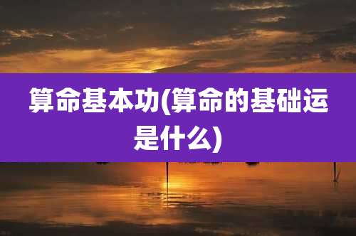 算命基本功(算命的基础运是什么)
