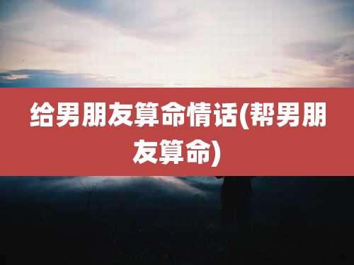 给男朋友算命情话(帮男朋友算命)