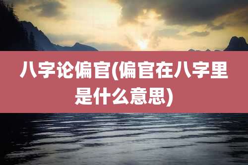 八字论偏官(偏官在八字里是什么意思)