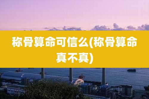 称骨算命可信么(称骨算命真不真)