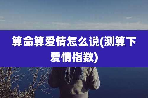 算命算爱情怎么说(测算下爱情指数)