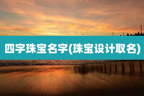 四字珠宝名字(珠宝设计取名)