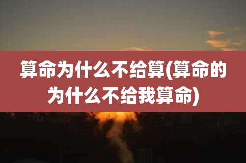 算命为什么不给算(算命的为什么不给我算命)