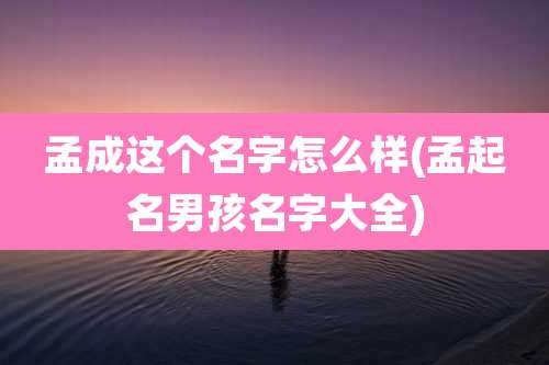 孟成这个名字怎么样(孟起名男孩名字大全)