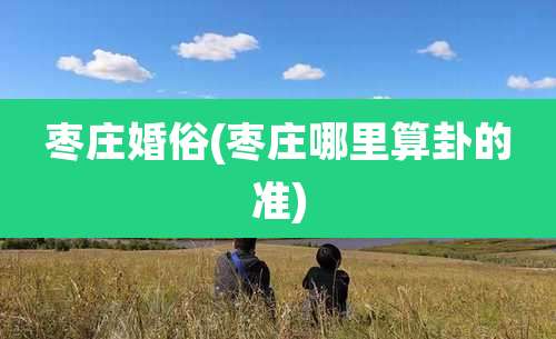 枣庄婚俗(枣庄哪里算卦的准)