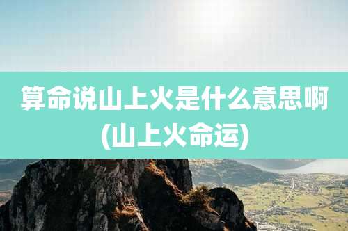 算命说山上火是什么意思啊(山上火命运)