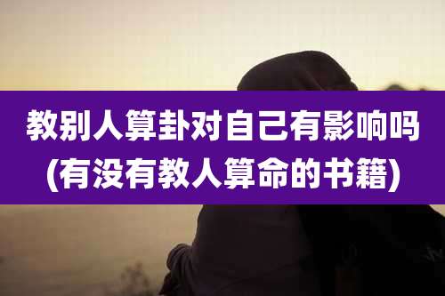 教别人算卦对自己有影响吗(有没有教人算命的书籍)