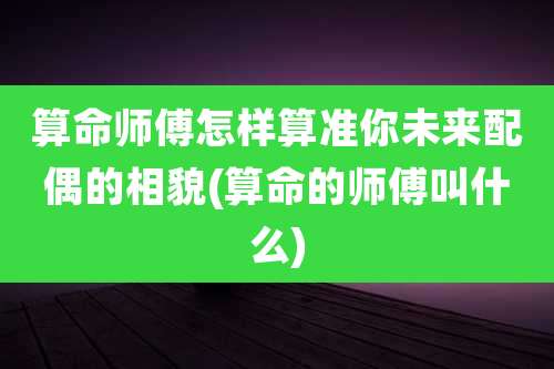 算命师傅怎样算准你未来配偶的相貌(算命的师傅叫什么)