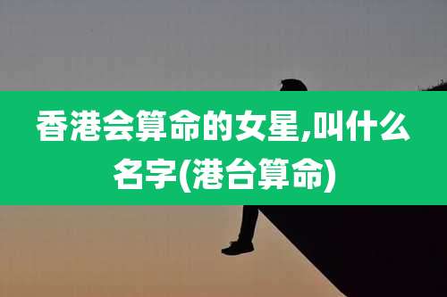 香港会算命的女星,叫什么名字(港台算命)