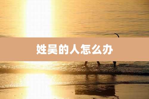 姓吴的人怎么办