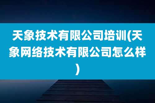 天象技术有限公司培训(天象网络技术有限公司怎么样)
