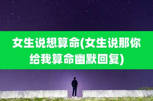 女生说想算命(女生说那你给我算命幽默回复)