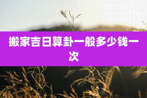 搬家吉日算卦一般多少钱一次