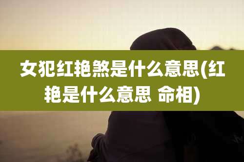 女犯红艳煞是什么意思(红艳是什么意思 命相)