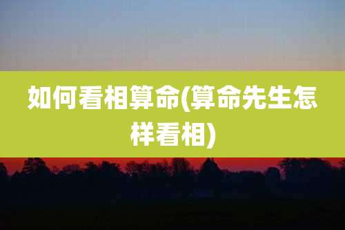 如何看相算命(算命先生怎样看相)